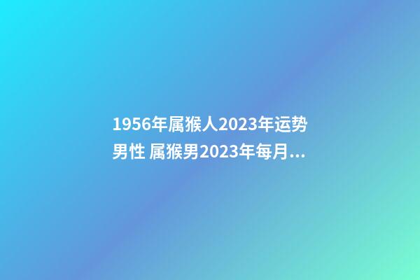 1956年属猴人2023年运势男性 属猴男2023年每月运程
